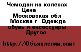 Чемодан на колёсах › Цена ­ 1 400 - Московская обл., Москва г. Одежда, обувь и аксессуары » Другое   